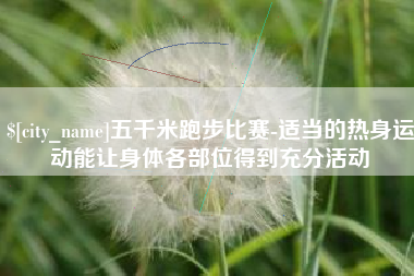 周口五千米跑步比赛-适当的热身运动能让身体各部位得到充分活动