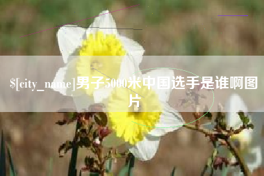 周口男子5000米中国选手是谁啊图片