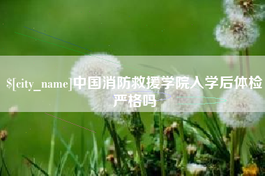 周口中国消防救援学院入学后体检严格吗