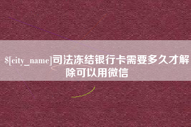 周口司法冻结银行卡需要多久才解除可以用微信