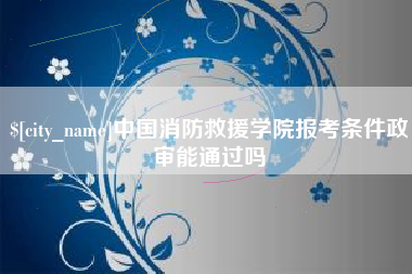 周口中国消防救援学院报考条件政审能通过吗
