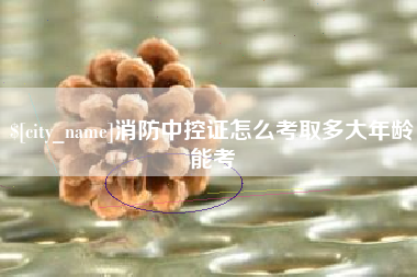 周口消防中控证怎么考取多大年龄能考